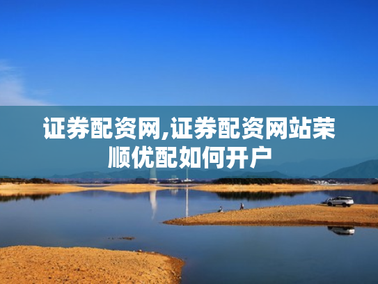 证券配资网,证券配资网站荣顺优配如何开户
