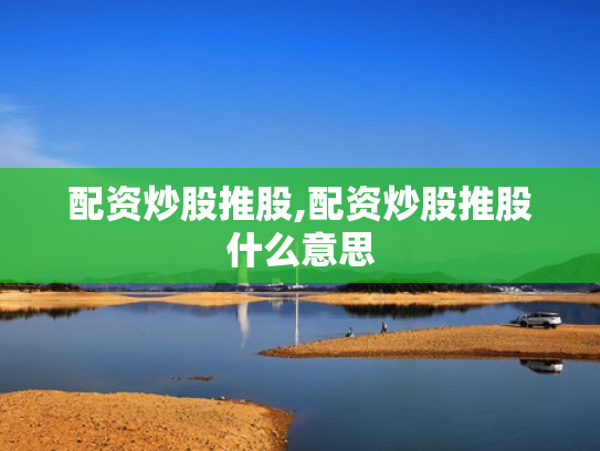 配资炒股推股,配资炒股推股什么意思