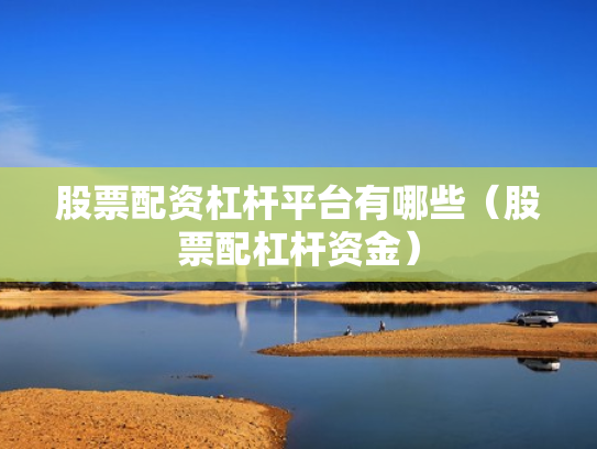 股票配资杠杆平台有哪些（股票配杠杆资金）