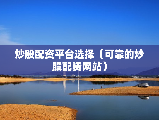 炒股配资平台选择（可靠的炒股配资网站）