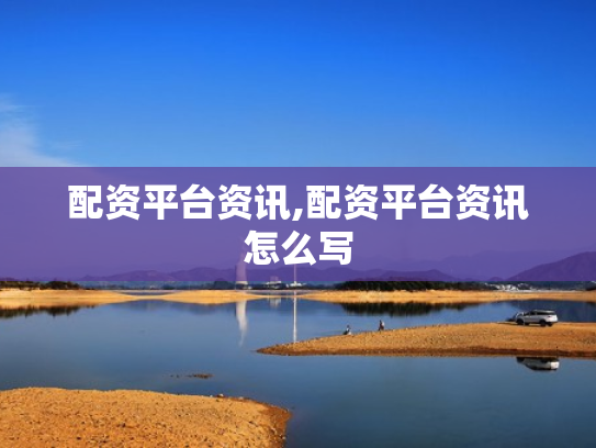 配资平台资讯,配资平台资讯怎么写