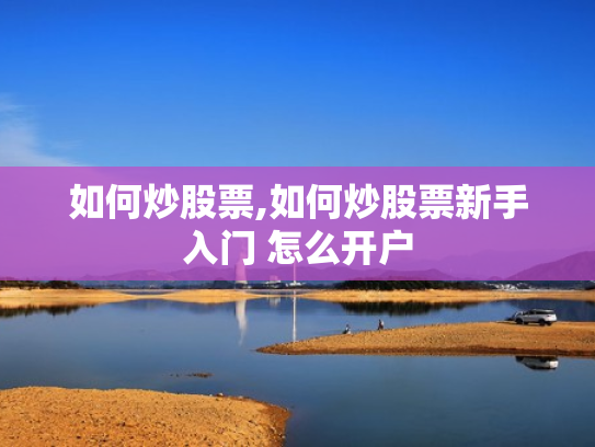 如何炒股票,如何炒股票新手入门 怎么开户