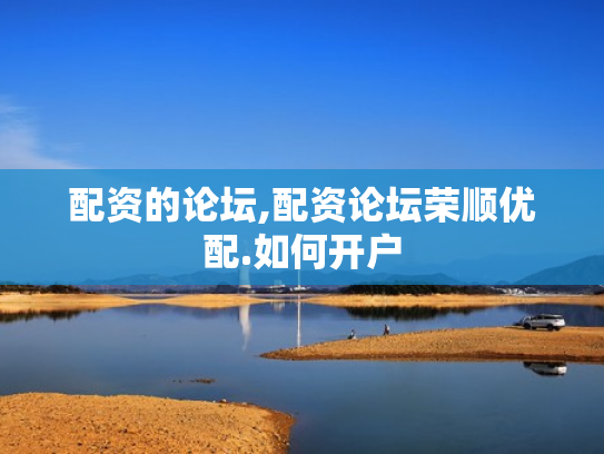 配资的论坛,配资论坛荣顺优配.如何开户