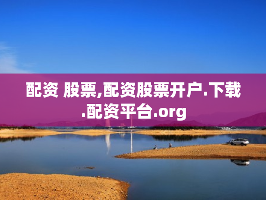 配资 股票,配资股票开户.下载.配资平台.org