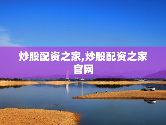 炒股配资之家,炒股配资之家官网