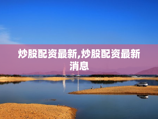 炒股配资最新,炒股配资最新消息