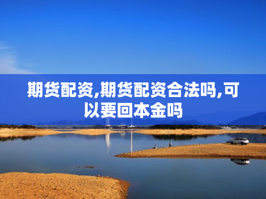 期货配资,期货配资合法吗,可以要回本金吗