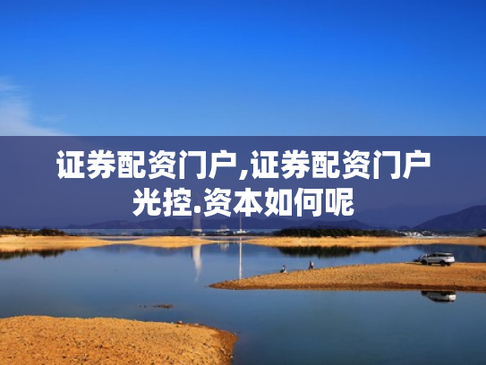 证券配资门户,证券配资门户光控.资本如何呢