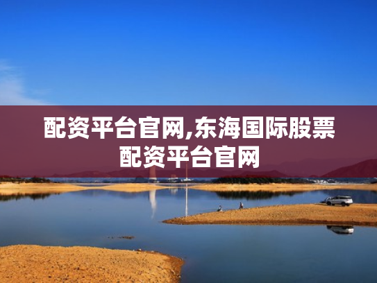 配资平台官网,东海国际股票配资平台官网