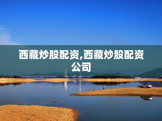 西藏炒股配资,西藏炒股配资公司