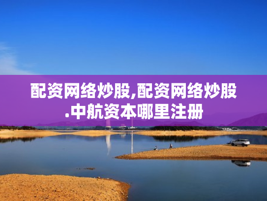 配资网络炒股,配资网络炒股.中航资本哪里注册