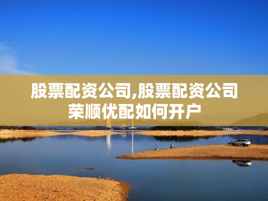 股票配资公司,股票配资公司荣顺优配如何开户
