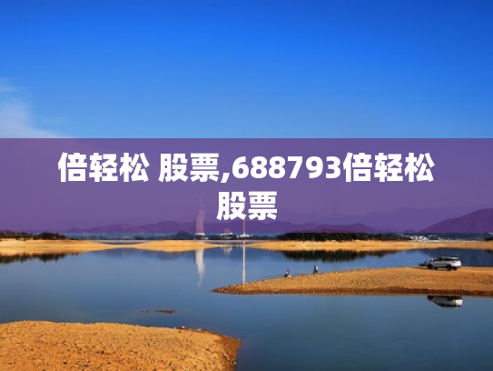 倍轻松 股票,688793倍轻松股票