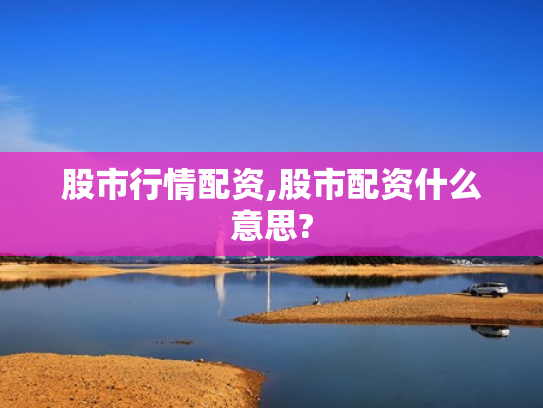 股市行情配资,股市配资什么意思?