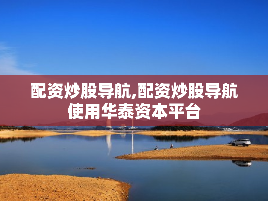 配资炒股导航,配资炒股导航使用华泰资本平台
