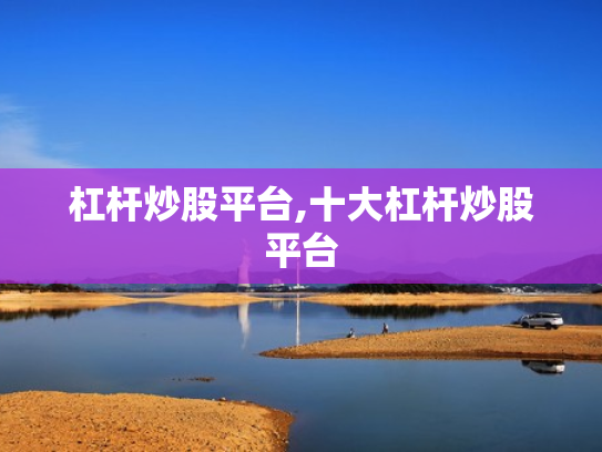 杠杆炒股平台,十大杠杆炒股平台