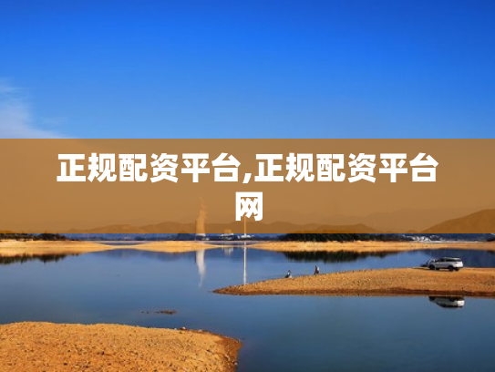 正规配资平台,正规配资平台网