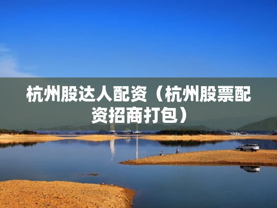 杭州股达人配资（杭州股票配资招商打包）