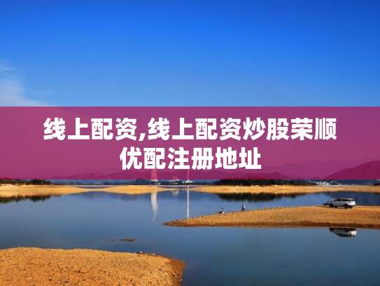 线上配资,线上配资炒股荣顺优配注册地址