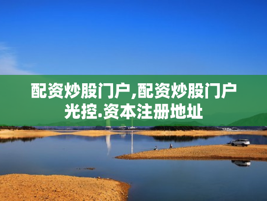 配资炒股门户,配资炒股门户光控.资本注册地址