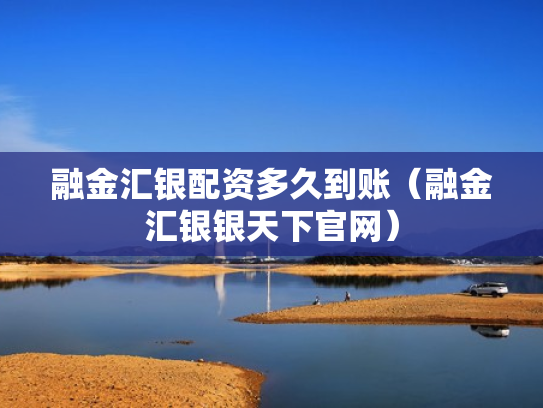 融金汇银配资多久到账（融金汇银银天下官网）