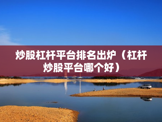 炒股杠杆平台排名出炉（杠杆炒股平台哪个好）