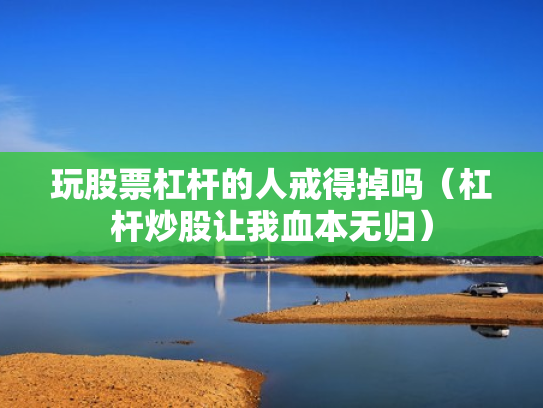 玩股票杠杆的人戒得掉吗（杠杆炒股让我血本无归）