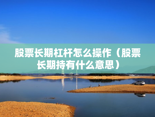 股票长期杠杆怎么操作（股票长期持有什么意思）