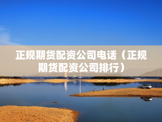 正规期货配资公司电话（正规期货配资公司排行）