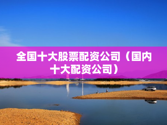 全国十大股票配资公司（国内十大配资公司）