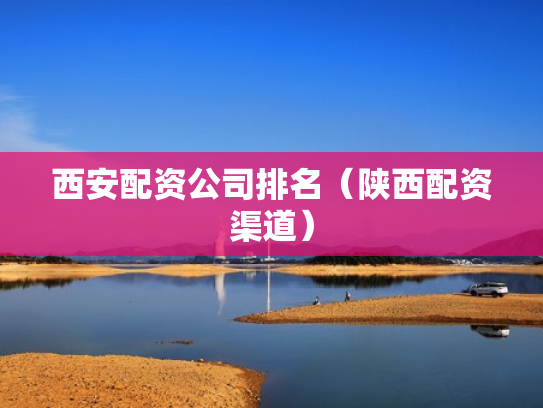 西安配资公司排名（陕西配资渠道）