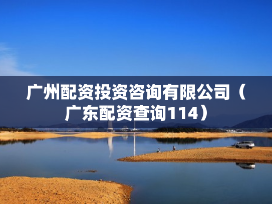 广州配资投资咨询有限公司（广东配资查询114）
