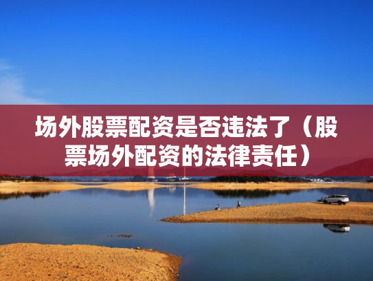 场外股票配资是否违法了（股票场外配资的法律责任）