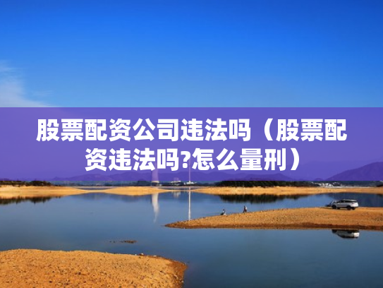 股票配资公司违法吗（股票配资违法吗?怎么量刑）