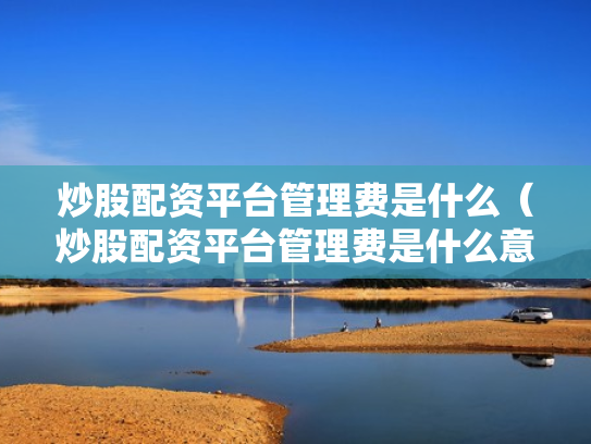 炒股配资平台管理费是什么（炒股配资平台管理费是什么意思啊）