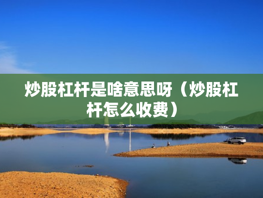炒股杠杆是啥意思呀（炒股杠杆怎么收费）
