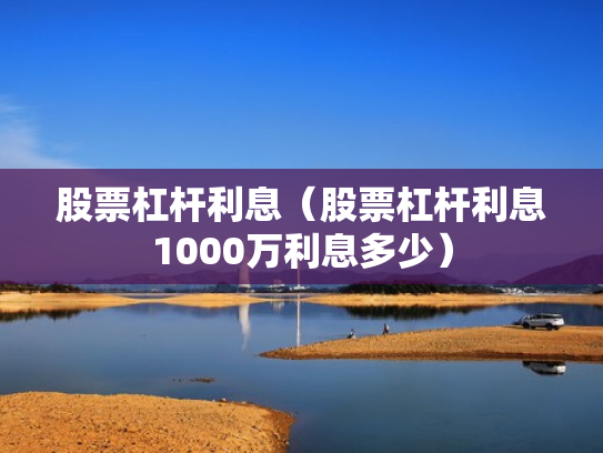 股票杠杆利息（股票杠杆利息1000万利息多少）