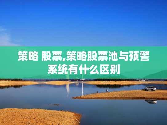 策略 股票,策略股票池与预警系统有什么区别