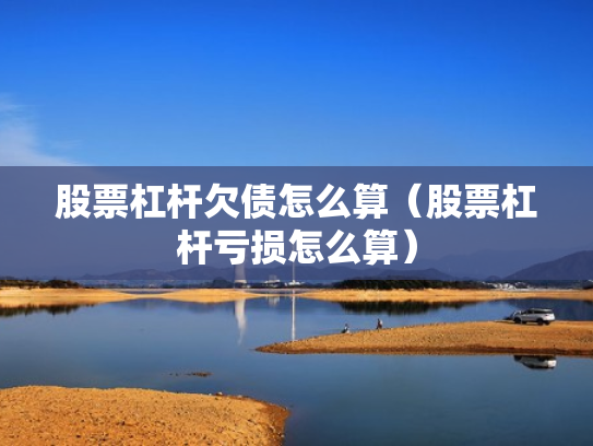 股票杠杆欠债怎么算（股票杠杆亏损怎么算）