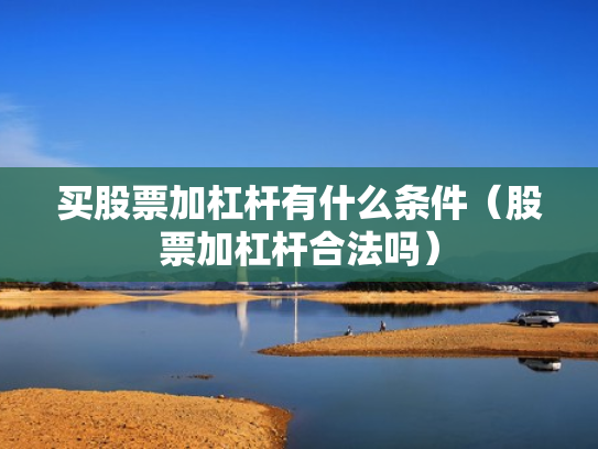 买股票加杠杆有什么条件（股票加杠杆合法吗）