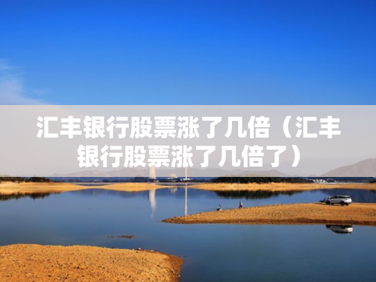 汇丰银行股票涨了几倍（汇丰银行股票涨了几倍了）