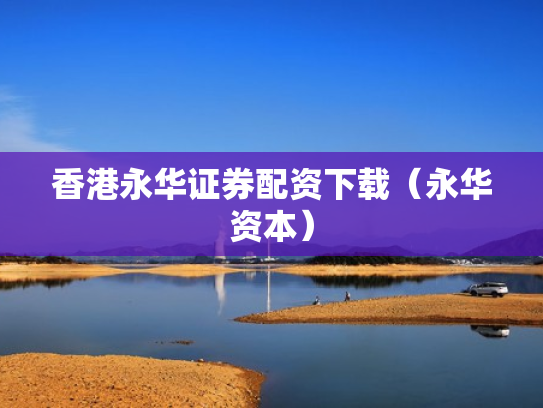 香港永华证券配资下载（永华资本）