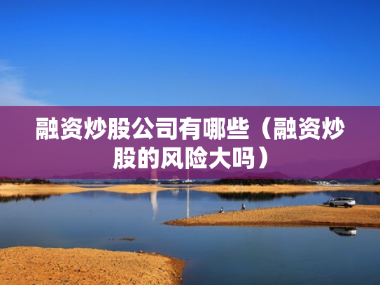 融资炒股公司有哪些（融资炒股的风险大吗）