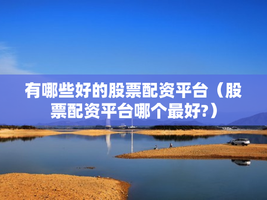 有哪些好的股票配资平台（股票配资平台哪个最好?）