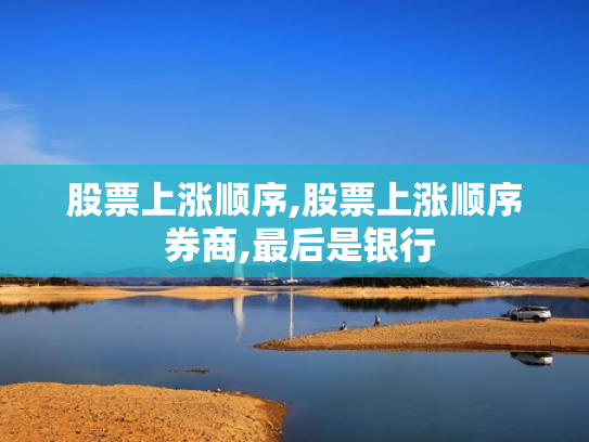 股票上涨顺序,股票上涨顺序 券商,最后是银行