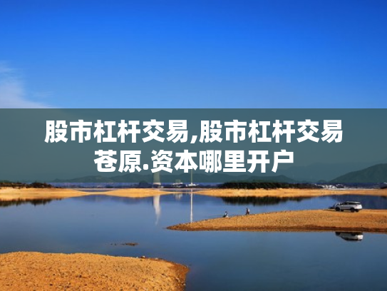 股市杠杆交易,股市杠杆交易苍原.资本哪里开户