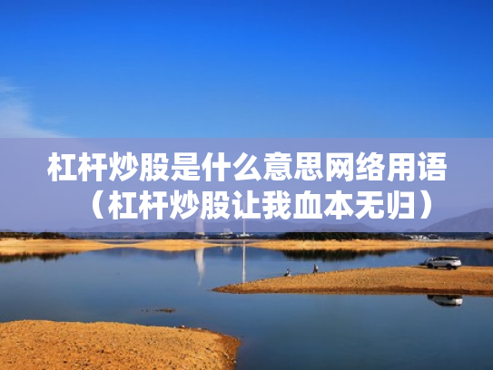 杠杆炒股是什么意思网络用语（杠杆炒股让我血本无归）