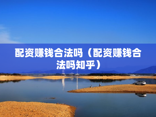 配资赚钱合法吗（配资赚钱合法吗知乎）