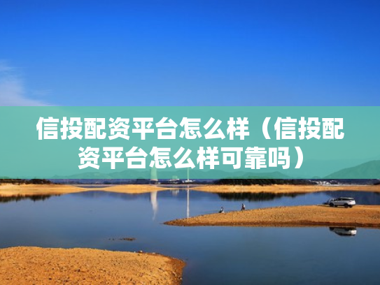 信投配资平台怎么样（信投配资平台怎么样可靠吗）