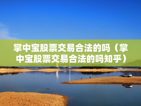 掌中宝股票交易合法的吗（掌中宝股票交易合法的吗知乎）
